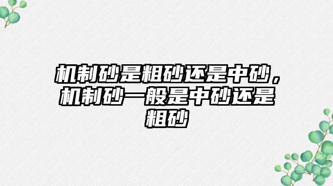 機制砂是粗砂還是中砂，機制砂一般是中砂還是粗砂