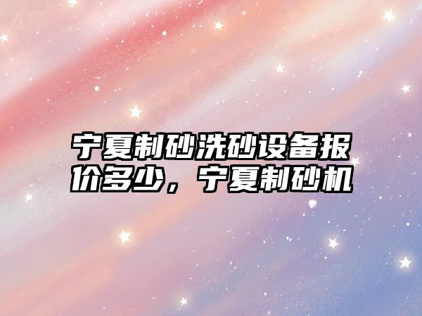 寧夏制砂洗砂設(shè)備報(bào)價(jià)多少，寧夏制砂機(jī)