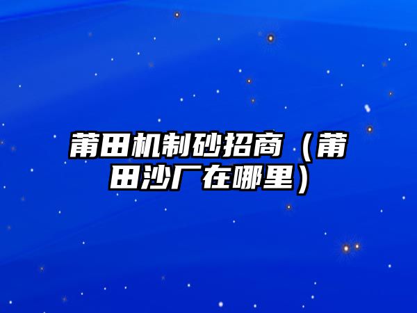 莆田機(jī)制砂招商（莆田沙廠在哪里）