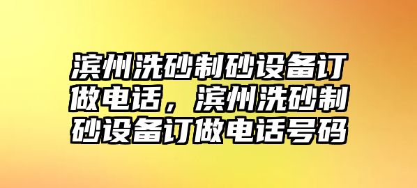 濱州洗砂制砂設備訂做電話，濱州洗砂制砂設備訂做電話號碼