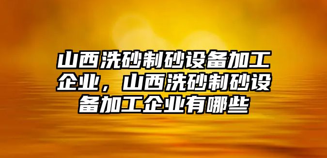 山西洗砂制砂設備加工企業，山西洗砂制砂設備加工企業有哪些