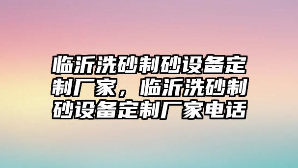 臨沂洗砂制砂設(shè)備定制廠家，臨沂洗砂制砂設(shè)備定制廠家電話