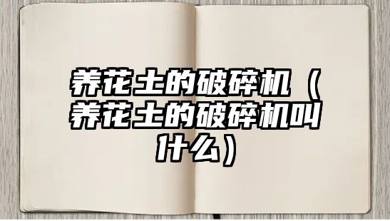 養(yǎng)花土的破碎機（養(yǎng)花土的破碎機叫什么）