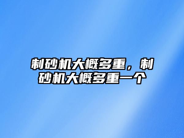 制砂機大概多重，制砂機大概多重一個