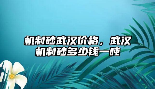 機(jī)制砂武漢價(jià)格，武漢機(jī)制砂多少錢一噸