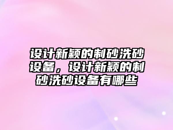 設計新穎的制砂洗砂設備，設計新穎的制砂洗砂設備有哪些