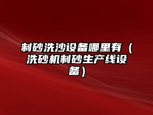 制砂洗沙設備哪里有（洗砂機制砂生產線設備）