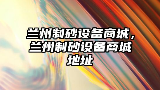 蘭州制砂設備商城，蘭州制砂設備商城地址