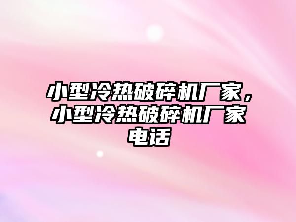 小型冷熱破碎機廠家，小型冷熱破碎機廠家電話