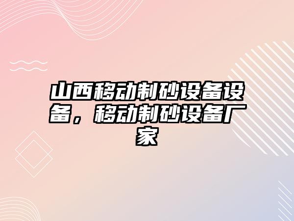 山西移動(dòng)制砂設(shè)備設(shè)備，移動(dòng)制砂設(shè)備廠家