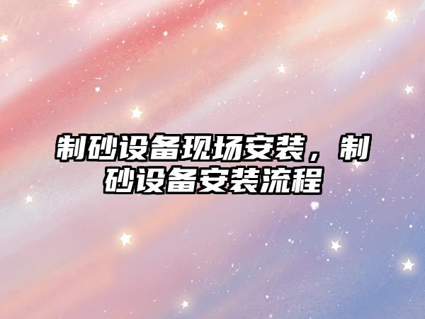 制砂設備現場安裝，制砂設備安裝流程