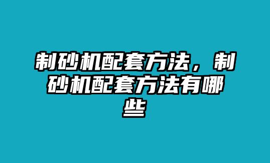 制砂機配套方法，制砂機配套方法有哪些