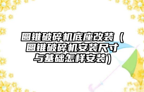 圓錐破碎機底座改裝（圓錐破碎機安裝尺寸與基礎(chǔ)怎樣安裝）