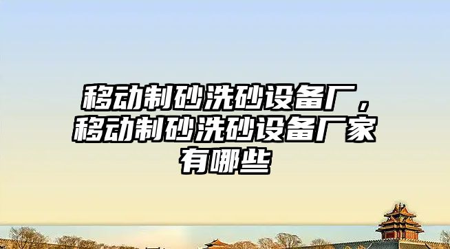 移動制砂洗砂設備廠，移動制砂洗砂設備廠家有哪些