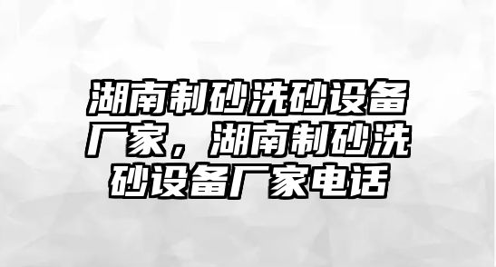 湖南制砂洗砂設備廠家，湖南制砂洗砂設備廠家電話