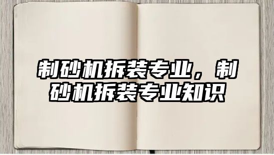 制砂機拆裝專業(yè)，制砂機拆裝專業(yè)知識