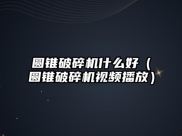 圓錐破碎機什么好（圓錐破碎機視頻播放）