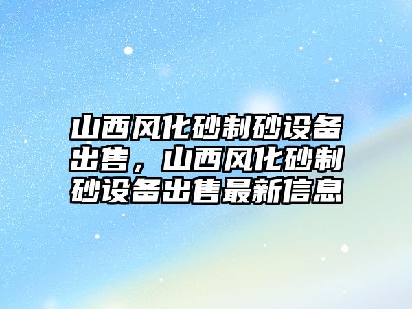 山西風化砂制砂設備出售，山西風化砂制砂設備出售最新信息