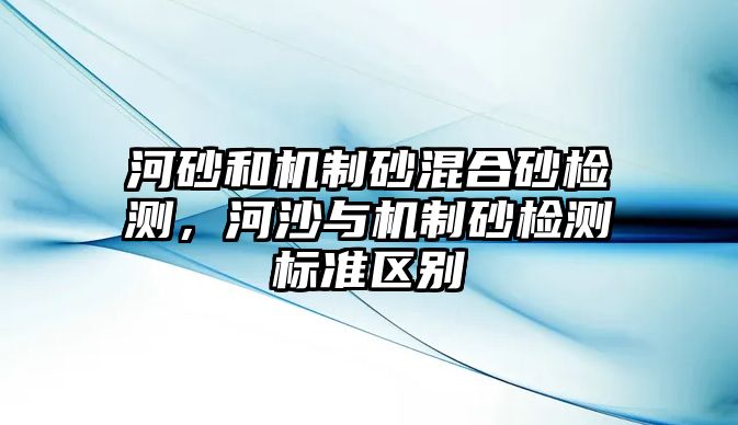 河砂和機制砂混合砂檢測，河沙與機制砂檢測標準區別