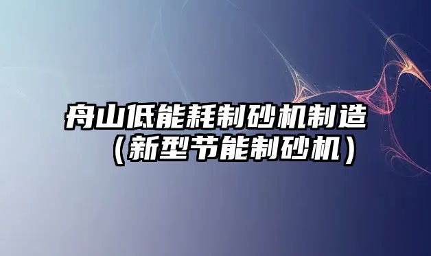 舟山低能耗制砂機制造（新型節能制砂機）