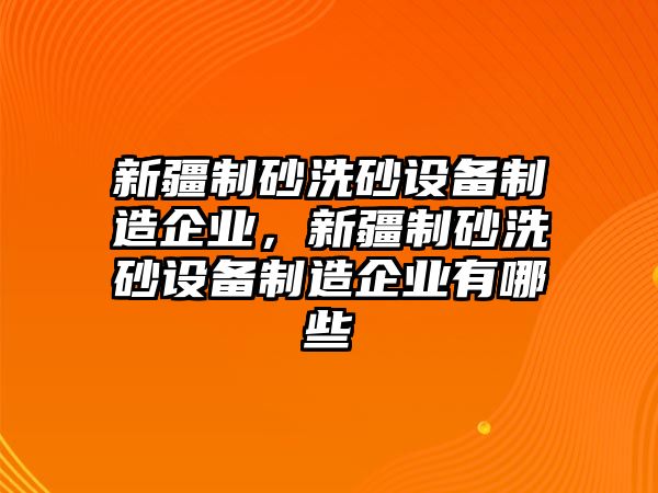 新疆制砂洗砂設(shè)備制造企業(yè)，新疆制砂洗砂設(shè)備制造企業(yè)有哪些