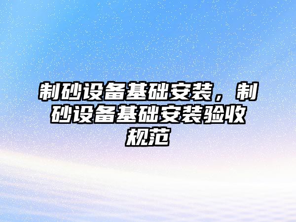 制砂設備基礎安裝，制砂設備基礎安裝驗收規范