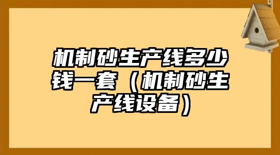 機制砂生產(chǎn)線多少錢一套（機制砂生產(chǎn)線設(shè)備）