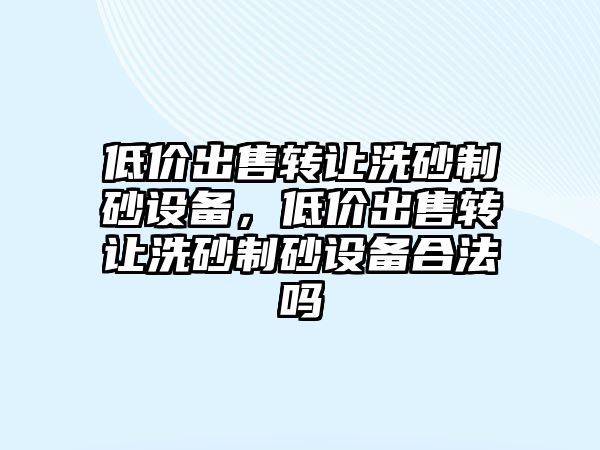 低價出售轉讓洗砂制砂設備，低價出售轉讓洗砂制砂設備合法嗎