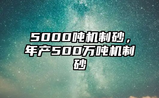 5000噸機制砂，年產500萬噸機制砂