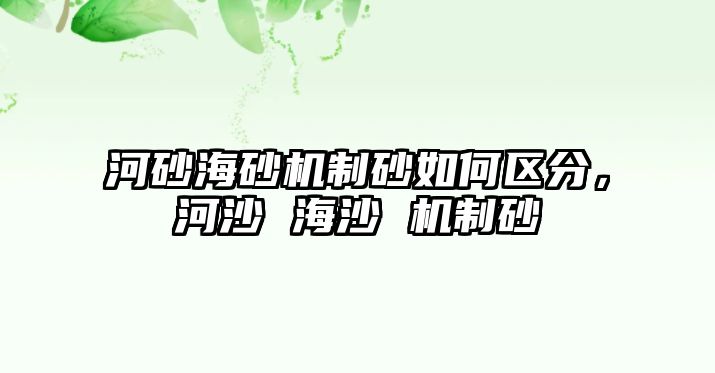 河砂海砂機制砂如何區分，河沙 海沙 機制砂