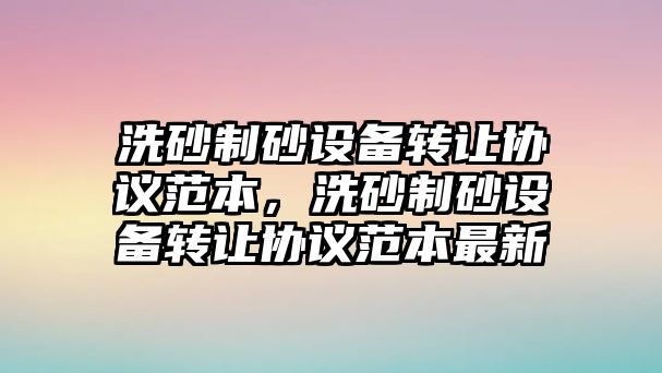 洗砂制砂設備轉讓協議范本，洗砂制砂設備轉讓協議范本最新