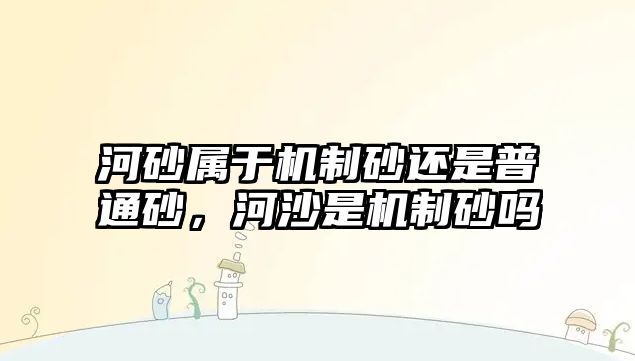 河砂屬于機制砂還是普通砂，河沙是機制砂嗎