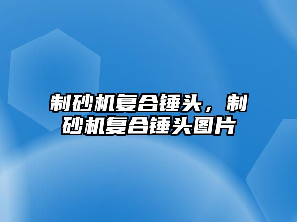 制砂機復合錘頭，制砂機復合錘頭圖片