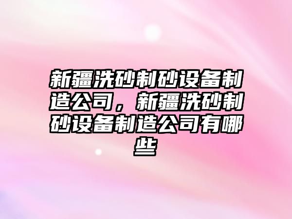 新疆洗砂制砂設備制造公司，新疆洗砂制砂設備制造公司有哪些