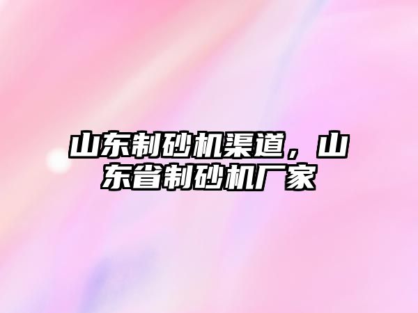 山東制砂機渠道，山東省制砂機廠家