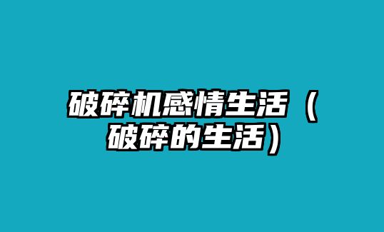 破碎機感情生活（破碎的生活）