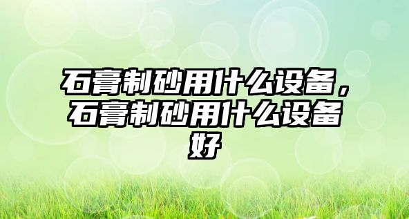 石膏制砂用什么設備，石膏制砂用什么設備好