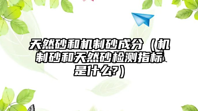 天然砂和機(jī)制砂成分（機(jī)制砂和天然砂檢測(cè)指標(biāo)是什么?）