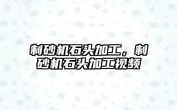 制砂機石頭加工，制砂機石頭加工視頻