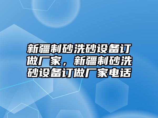 新疆制砂洗砂設(shè)備訂做廠家，新疆制砂洗砂設(shè)備訂做廠家電話