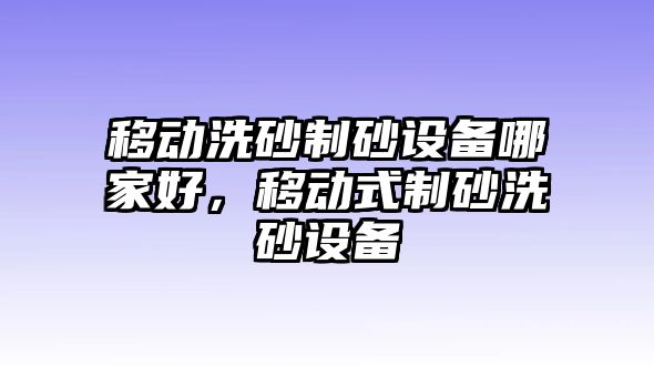 移動洗砂制砂設備哪家好，移動式制砂洗砂設備