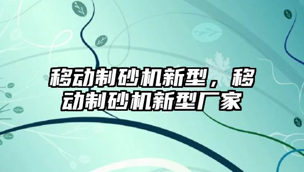 移動制砂機新型，移動制砂機新型廠家