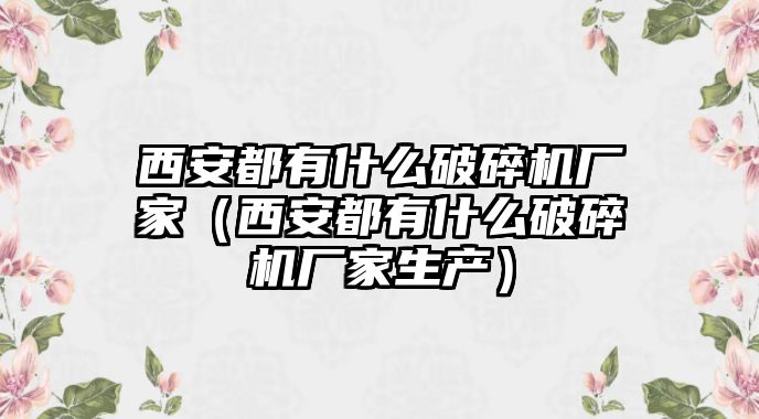 西安都有什么破碎機廠家（西安都有什么破碎機廠家生產）