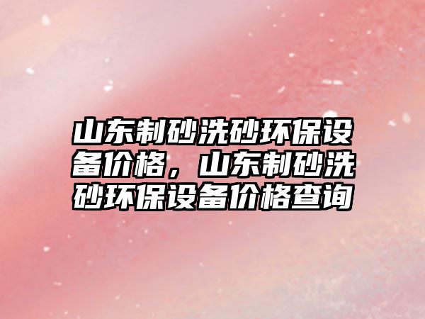 山東制砂洗砂環保設備價格，山東制砂洗砂環保設備價格查詢