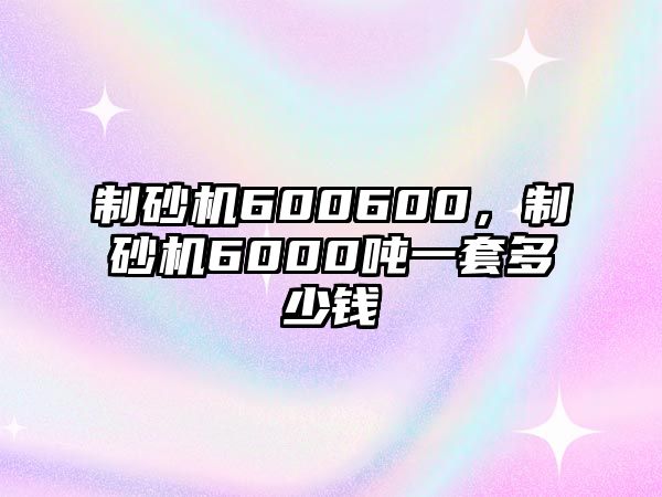 制砂機600600，制砂機6000噸一套多少錢