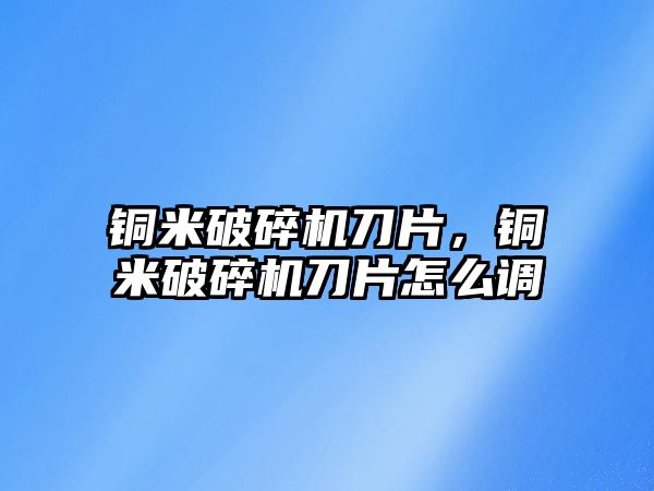 銅米破碎機(jī)刀片，銅米破碎機(jī)刀片怎么調(diào)