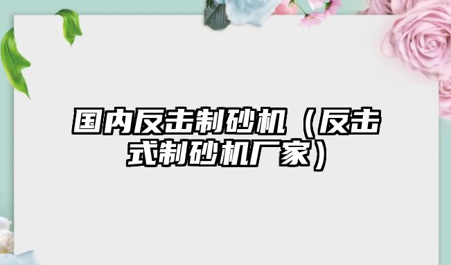 國內反擊制砂機（反擊式制砂機廠家）