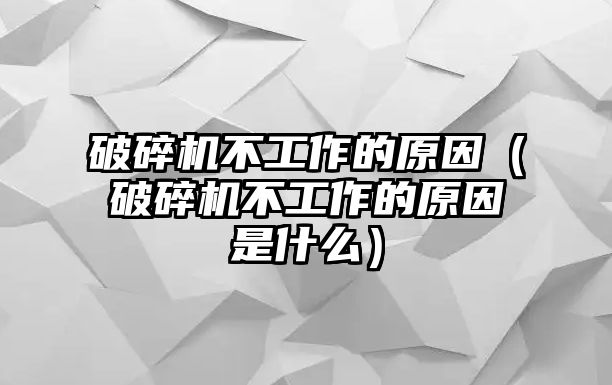 破碎機不工作的原因（破碎機不工作的原因是什么）