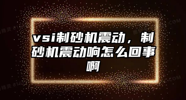 vsi制砂機震動，制砂機震動響怎么回事啊