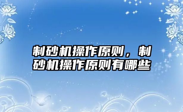 制砂機(jī)操作原則，制砂機(jī)操作原則有哪些